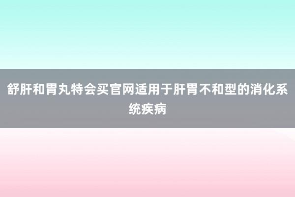 舒肝和胃丸特会买官网适用于肝胃不和型的消化系统疾病