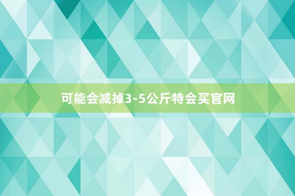 可能会减掉3-5公斤特会买官网