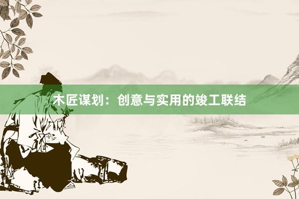 木匠谋划：创意与实用的竣工联结