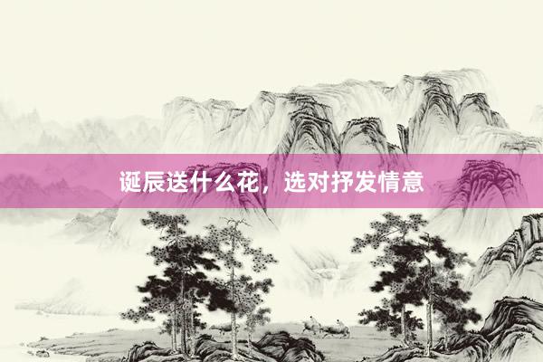 诞辰送什么花，选对抒发情意