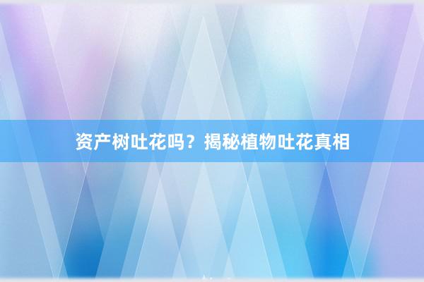 资产树吐花吗？揭秘植物吐花真相