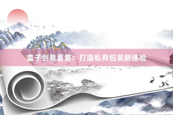 盒子创意蓄意：打造私有包装新体验