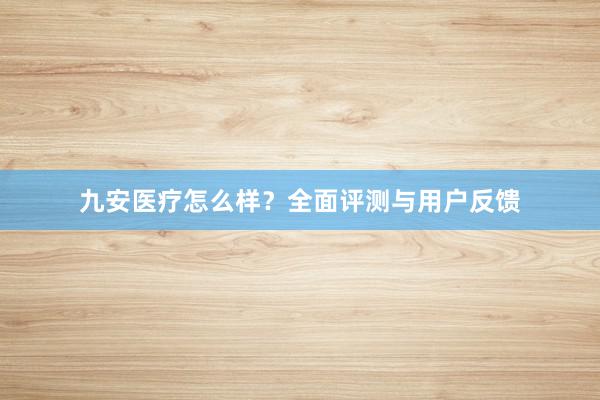 九安医疗怎么样？全面评测与用户反馈