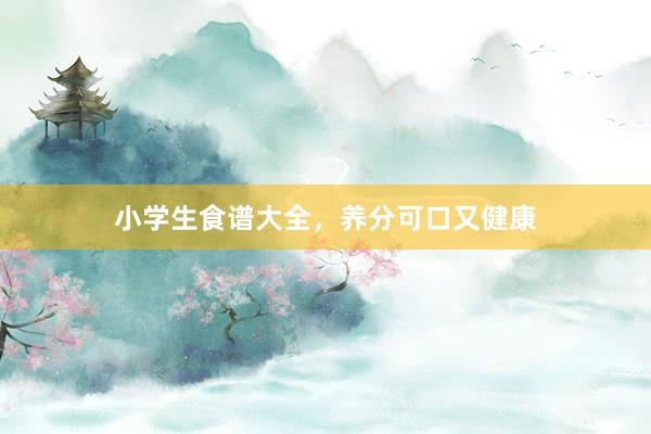 小学生食谱大全，养分可口又健康