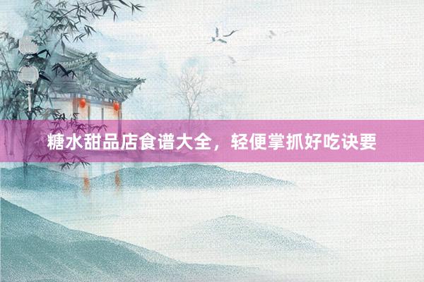 糖水甜品店食谱大全，轻便掌抓好吃诀要
